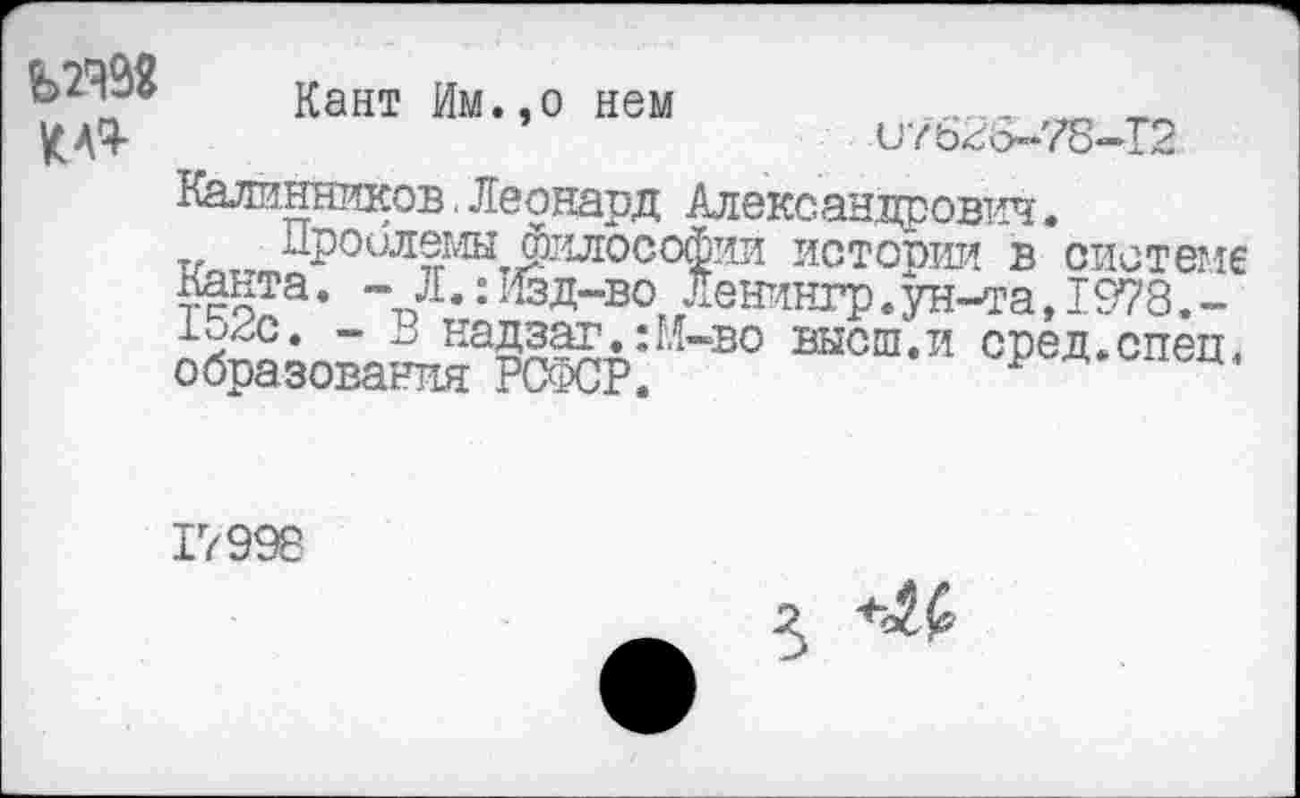 ﻿Кант Им.,о нем	_
У ДЧ-	и	Т2
Калинников. Леонард Александрович.
Проилемы философии истории в системе Канта. -Л.:Изд-во, Ленингр.ун-та, 1978.-1и/х. - В надзаг.:М-во высш.и сред.спец, образования РСФСР.	р «ц.^сц.
17998